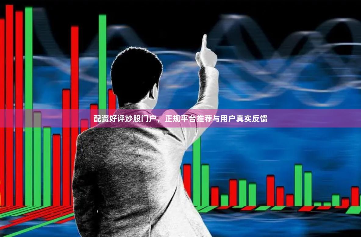 配资好评炒股门户，正规平台推荐与用户真实反馈