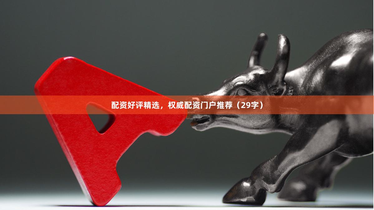 配资好评精选，权威配资门户推荐（29字）