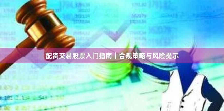 配资交易股票入门指南｜合规策略与风险提示