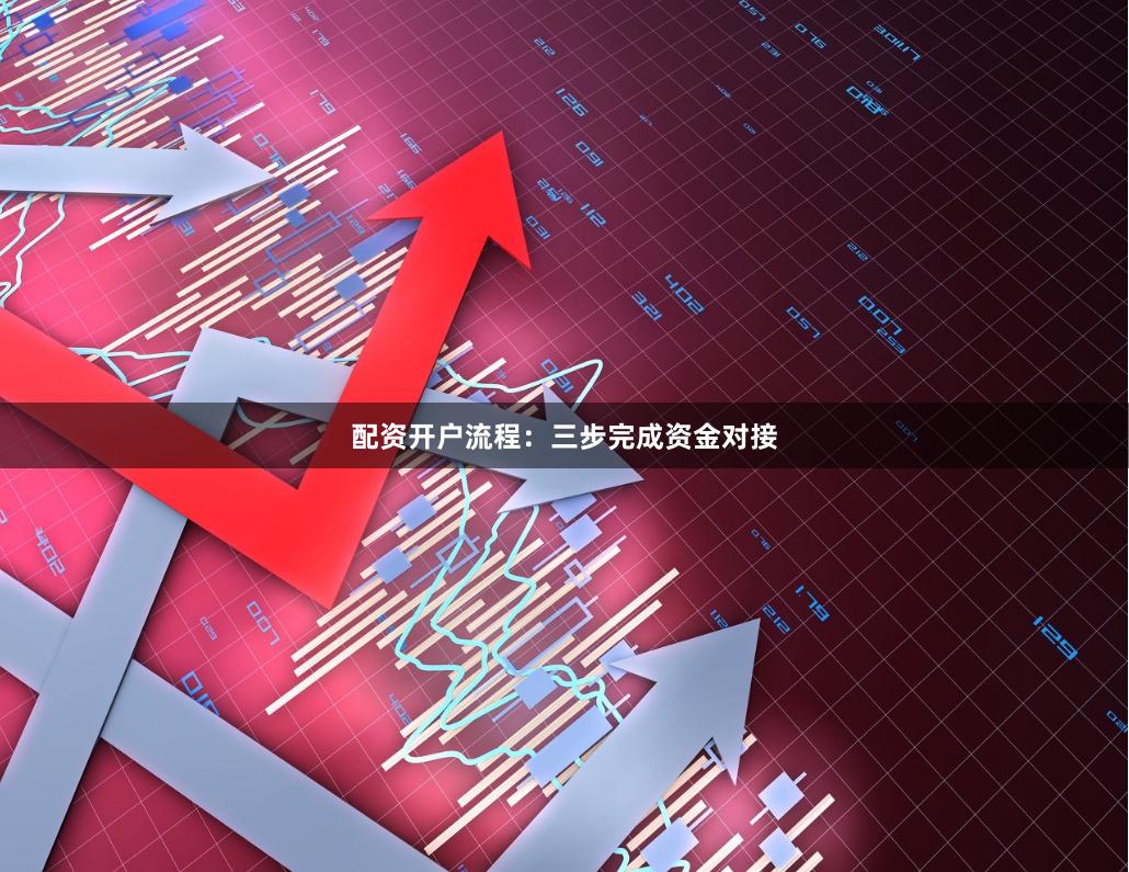 配资开户流程：三步完成资金对接