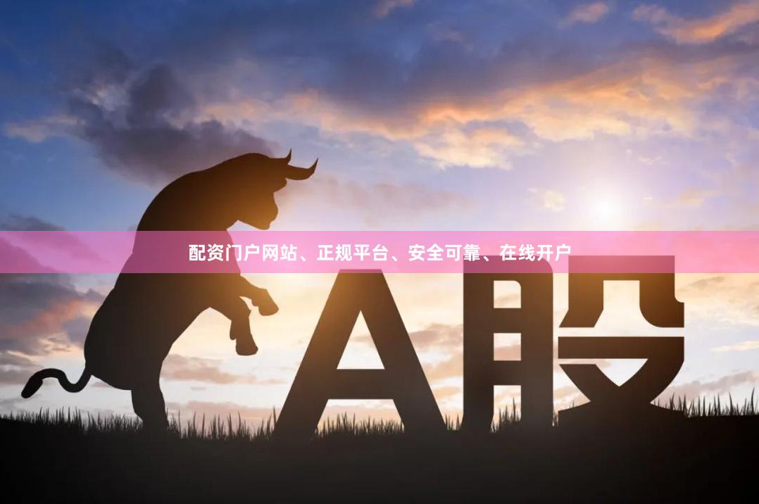 配资门户网站、正规平台、安全可靠、在线开户