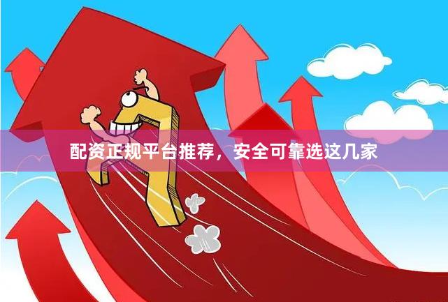 配资正规平台推荐，安全可靠选这几家