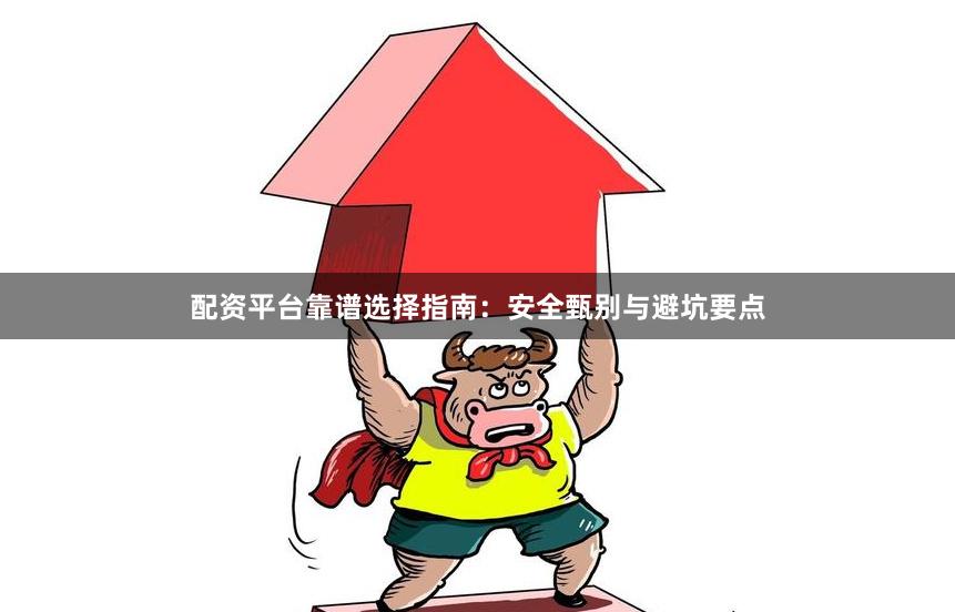 配资平台靠谱选择指南：安全甄别与避坑要点