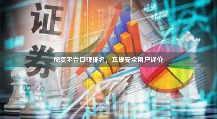 配资平台口碑排名，正规安全用户评价