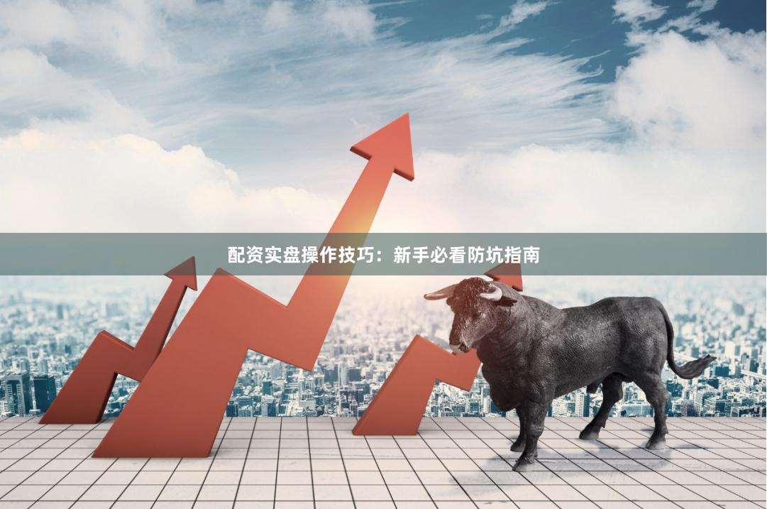 配资实盘操作技巧：新手必看防坑指南