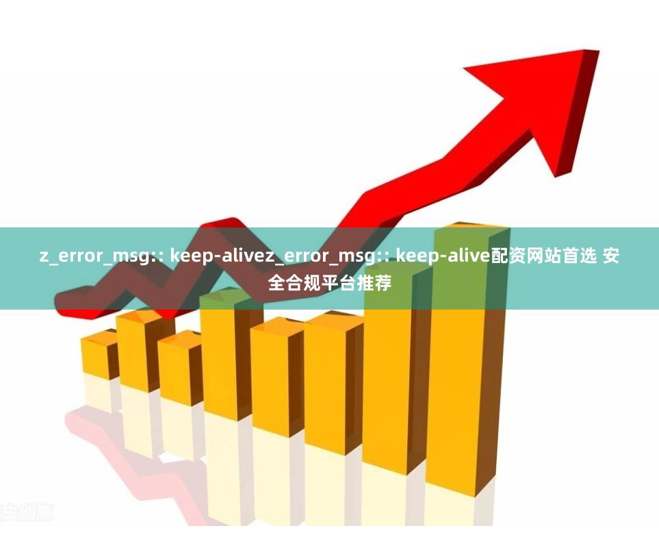 z_error_msg:: keep-alivez_error_msg:: keep-alive配资网站首选 安全合规平台推荐