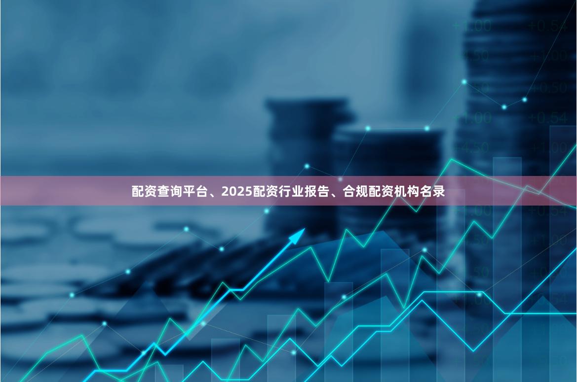 配资查询平台、2025配资行业报告、合规配资机构名录