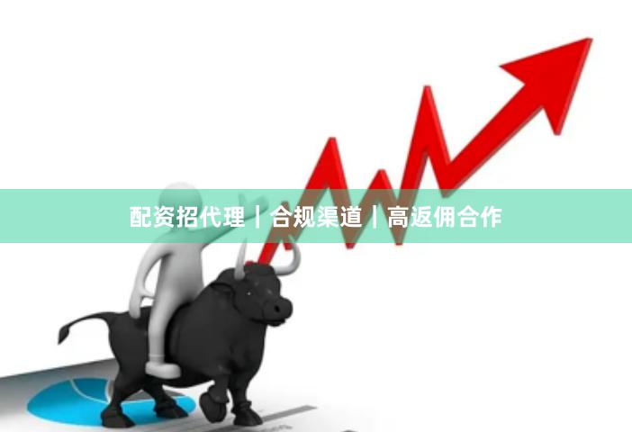 配资招代理｜合规渠道｜高返佣合作