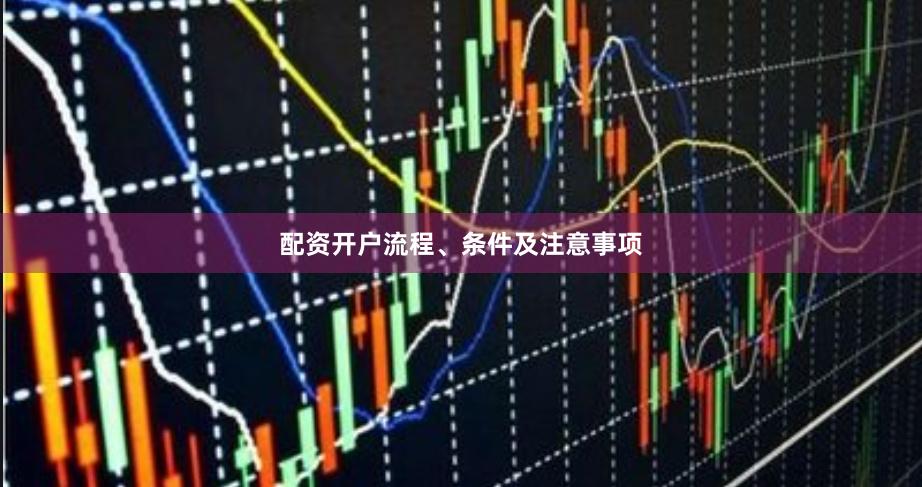 配资开户流程、条件及注意事项