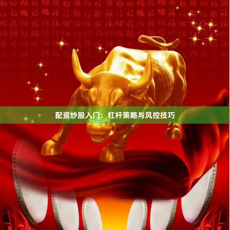 配资炒股入门：杠杆策略与风控技巧