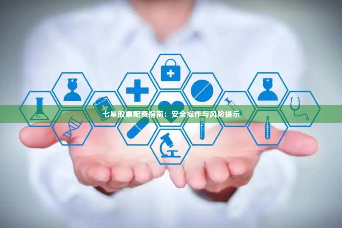 七星股票配资指南：安全操作与风险提示