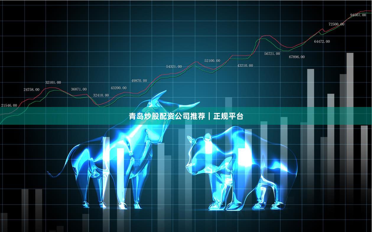 青岛炒股配资公司推荐｜正规平台