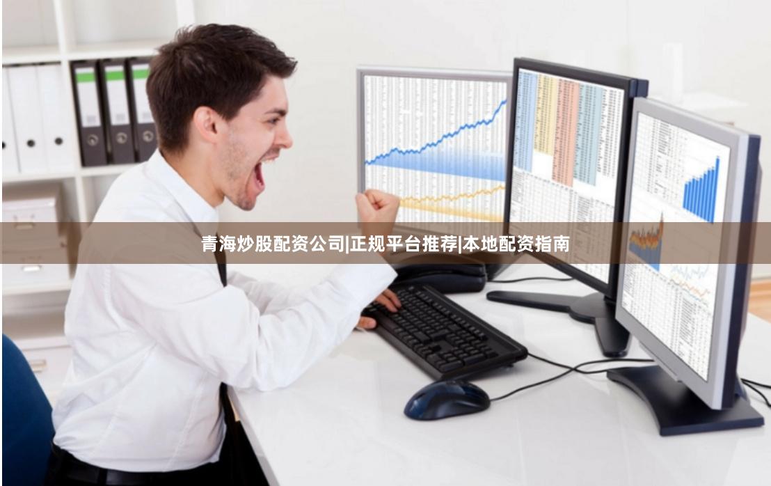 青海炒股配资公司|正规平台推荐|本地配资指南