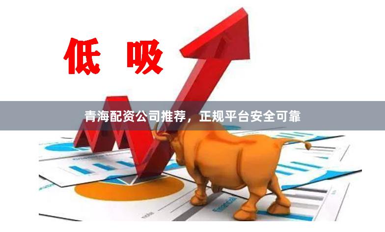青海配资公司推荐，正规平台安全可靠