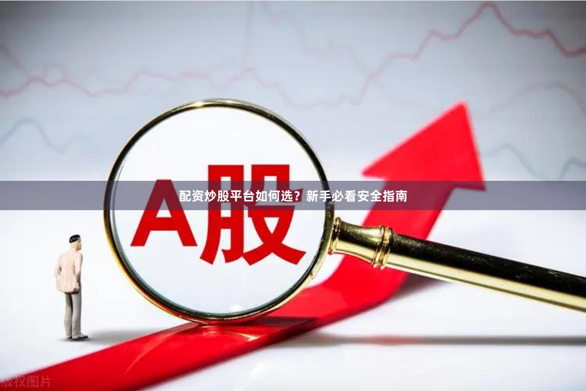 配资炒股平台如何选？新手必看安全指南