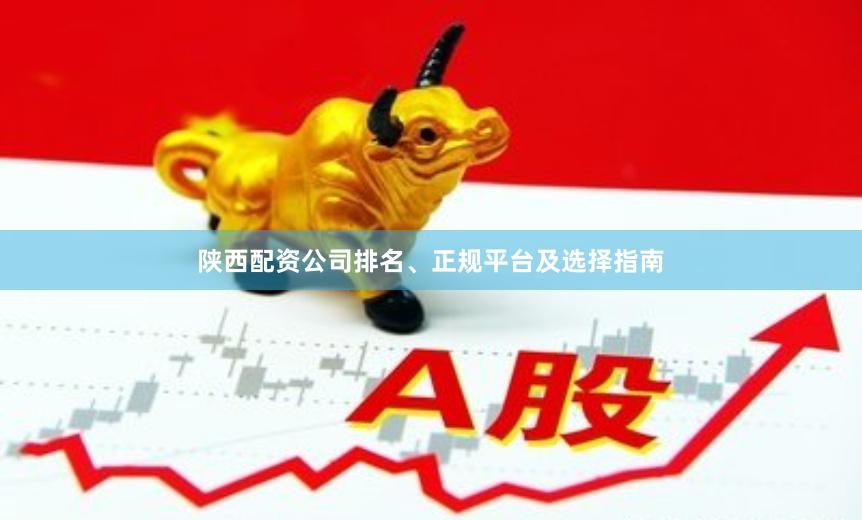 陕西配资公司排名、正规平台及选择指南