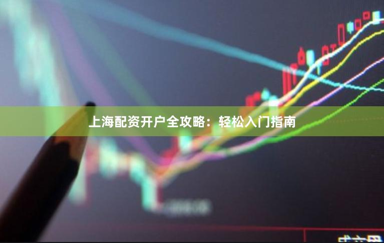 上海配资开户全攻略：轻松入门指南