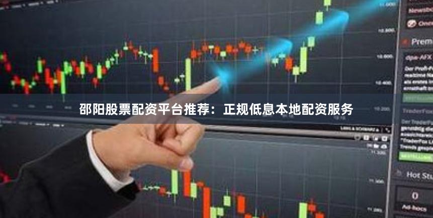 邵阳股票配资平台推荐：正规低息本地配资服务