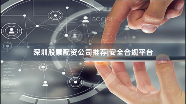深圳股票配资公司推荐|安全合规平台
