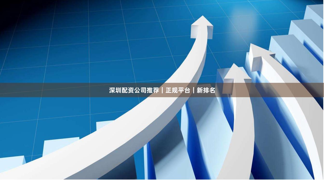 深圳配资公司推荐｜正规平台｜新排名