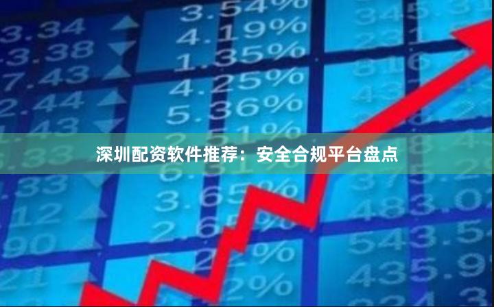 深圳配资软件推荐：安全合规平台盘点