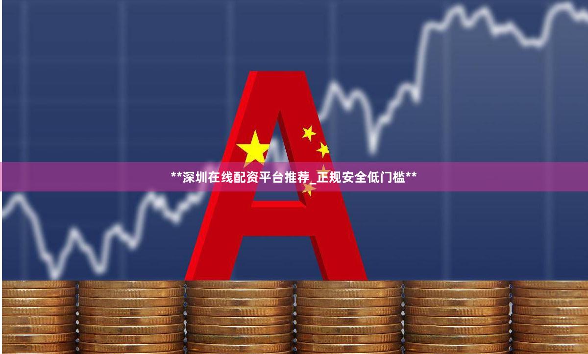 **深圳在线配资平台推荐_正规安全低门槛**