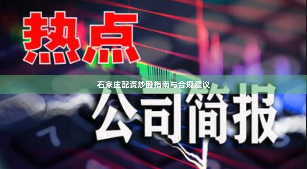 石家庄配资炒股指南与合规建议