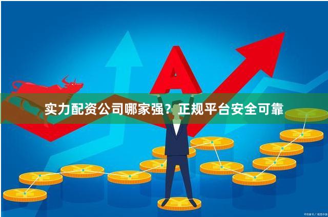 实力配资公司哪家强？正规平台安全可靠