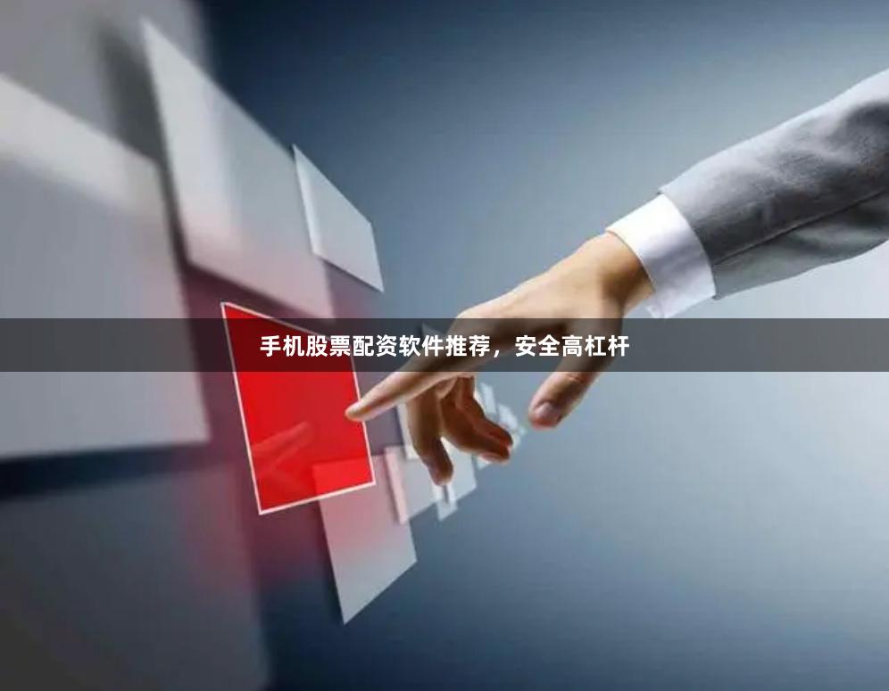 手机股票配资软件推荐，安全高杠杆
