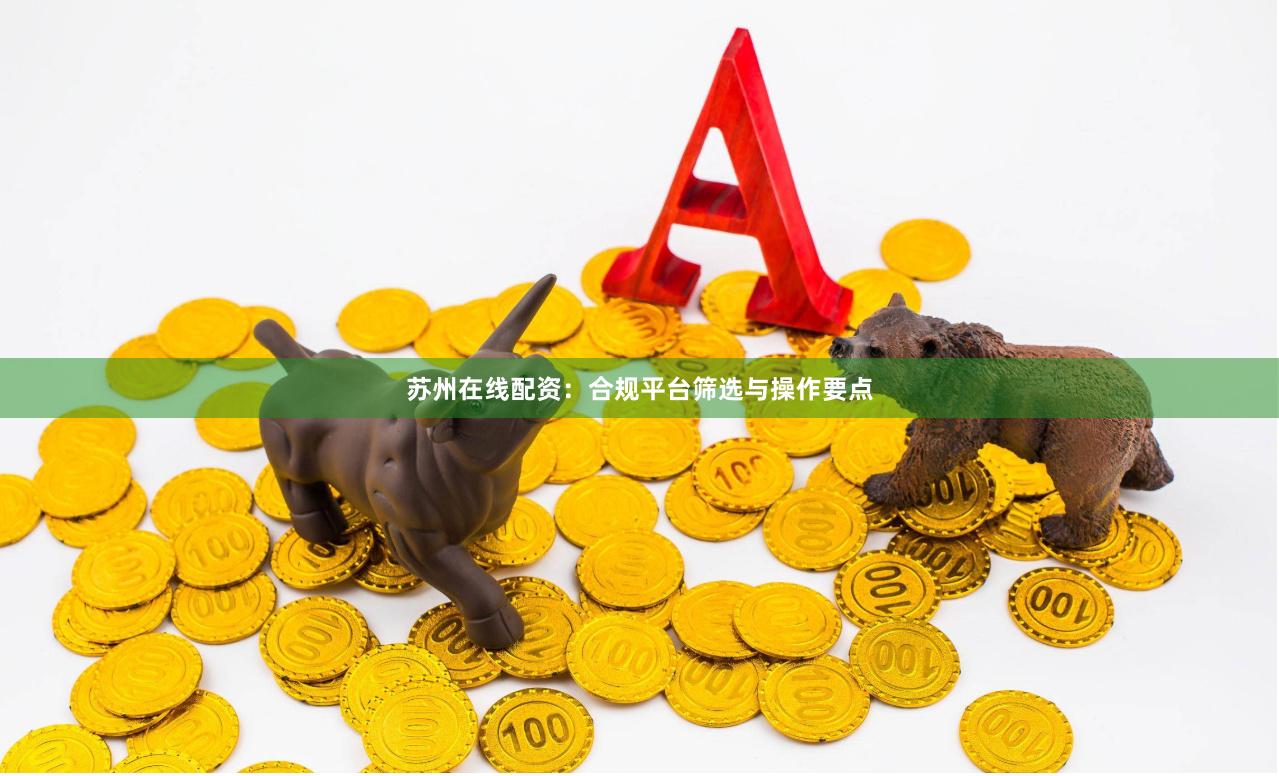 苏州在线配资：合规平台筛选与操作要点