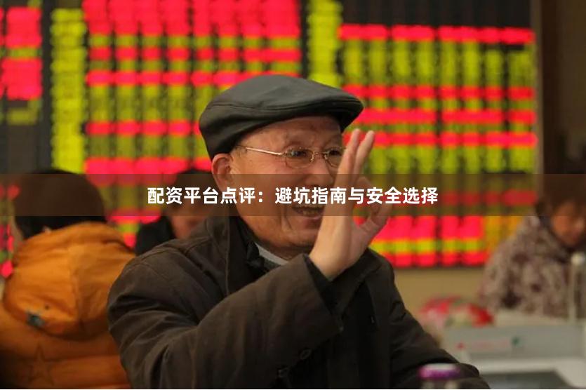 配资平台点评：避坑指南与安全选择