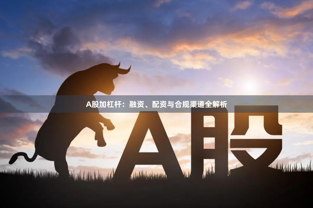 A股加杠杆：融资、配资与合规渠道全解析