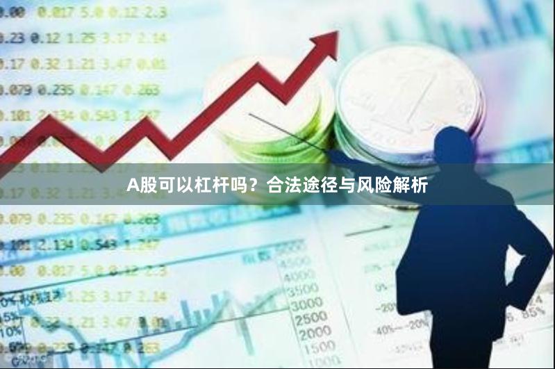 A股可以杠杆吗？合法途径与风险解析