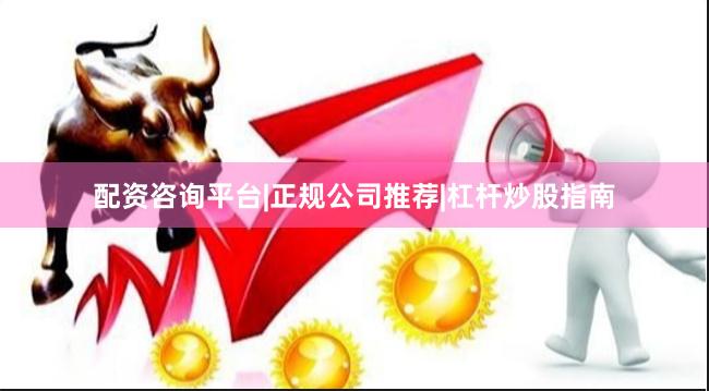 配资咨询平台|正规公司推荐|杠杆炒股指南