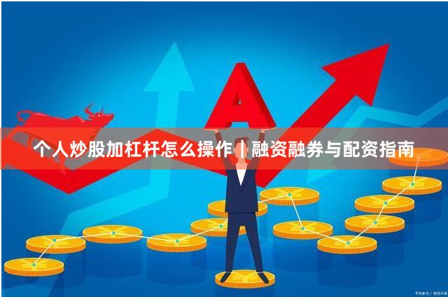 个人炒股加杠杆怎么操作｜融资融券与配资指南