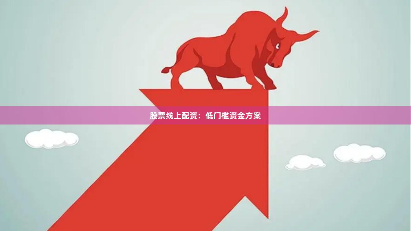 股票线上配资：低门槛资金方案