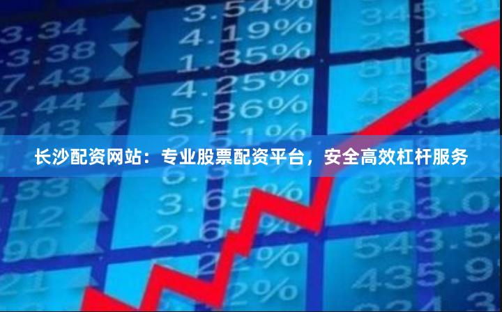 长沙配资网站：专业股票配资平台，安全高效杠杆服务