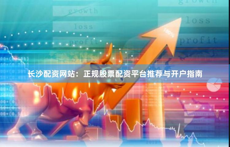 长沙配资网站：正规股票配资平台推荐与开户指南