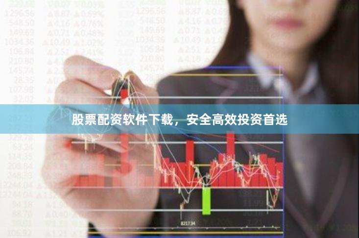 股票配资软件下载，安全高效投资首选