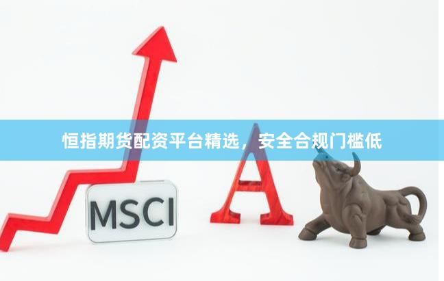 恒指期货配资平台精选，安全合规门槛低