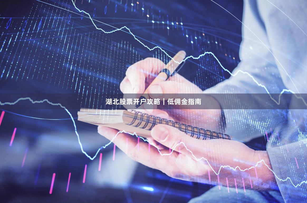 湖北股票开户攻略｜低佣金指南