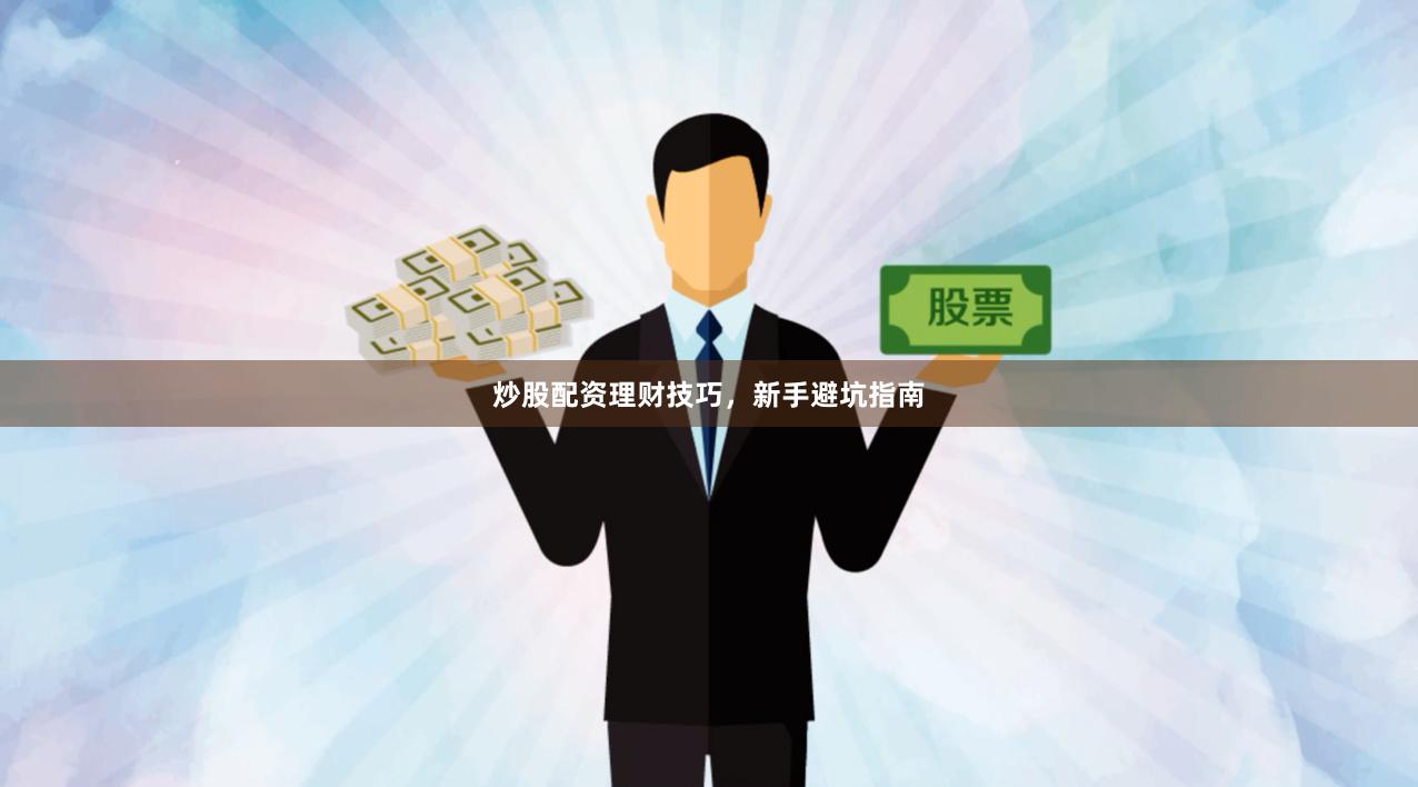 炒股配资理财技巧，新手避坑指南