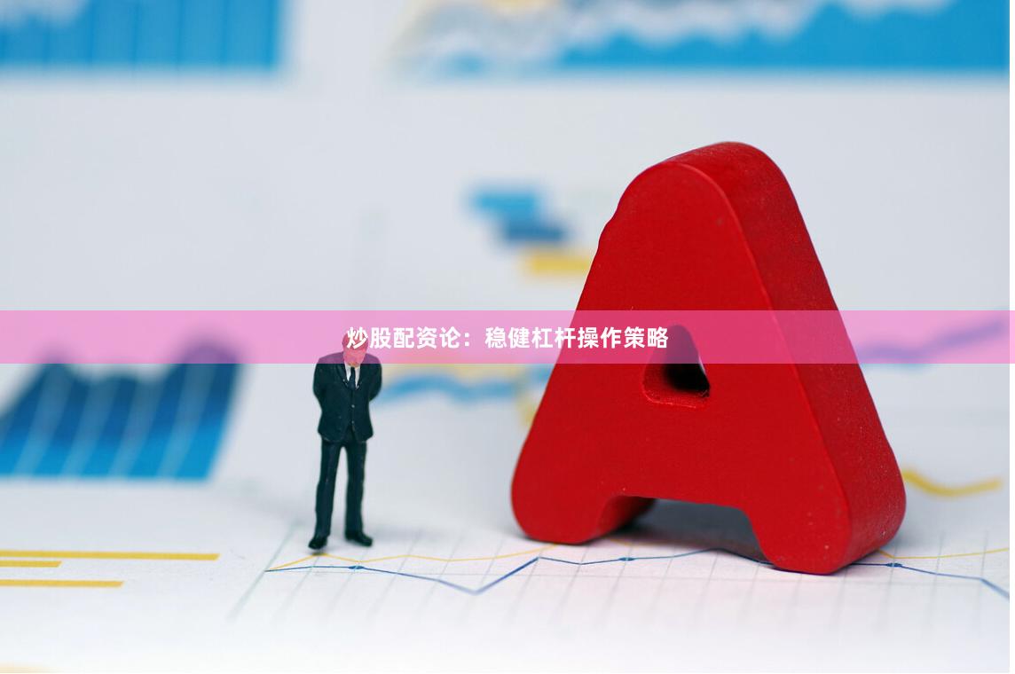 炒股配资论：稳健杠杆操作策略