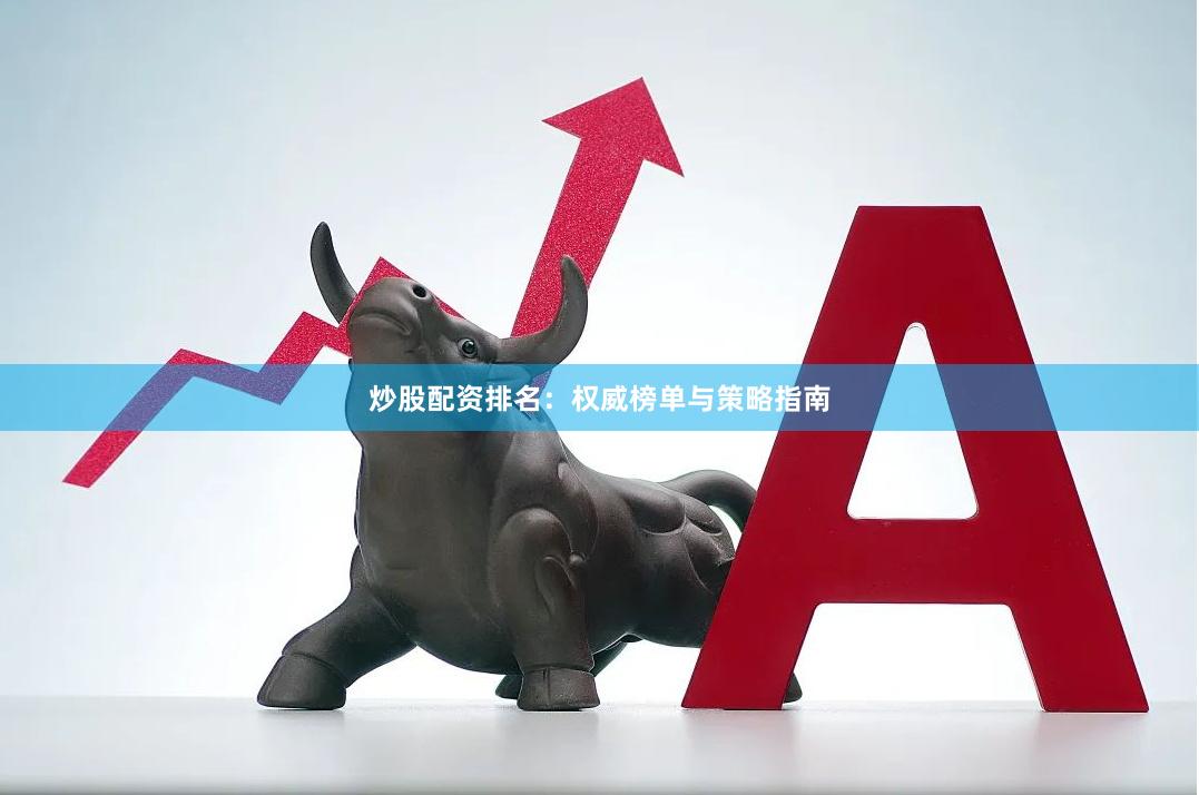 炒股配资排名：权威榜单与策略指南