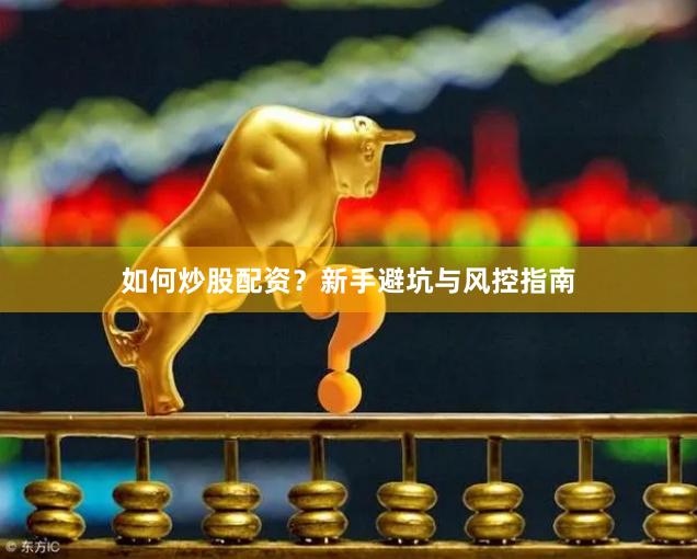 如何炒股配资？新手避坑与风控指南