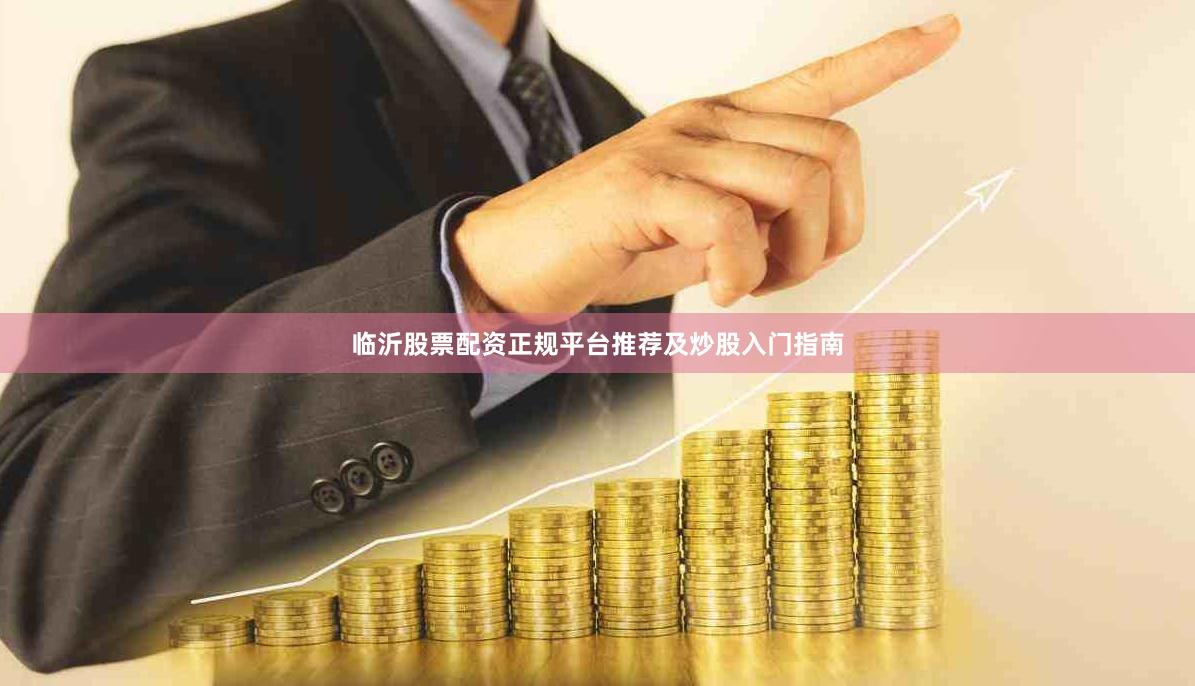 临沂股票配资正规平台推荐及炒股入门指南