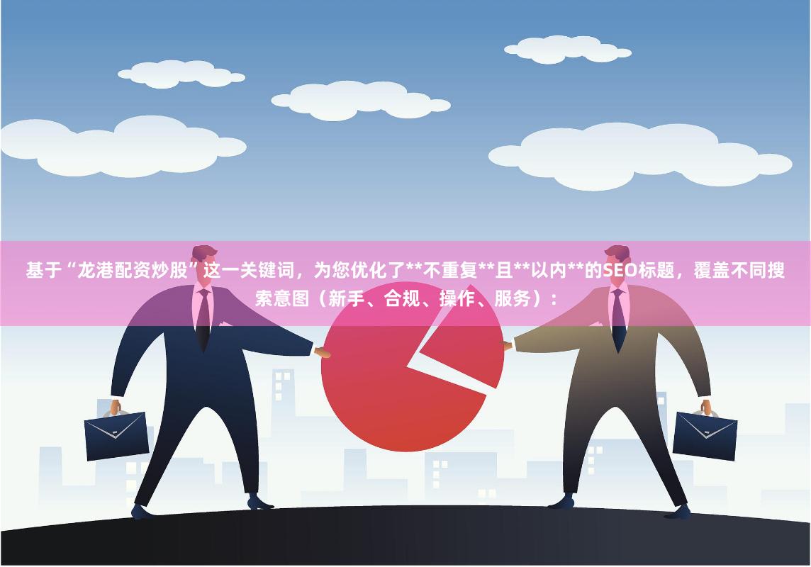 基于“龙港配资炒股”这一关键词，为您优化了**不重复**且**以内**的SEO标题，覆盖不同搜索意图（新手、合规、操作、服务）：