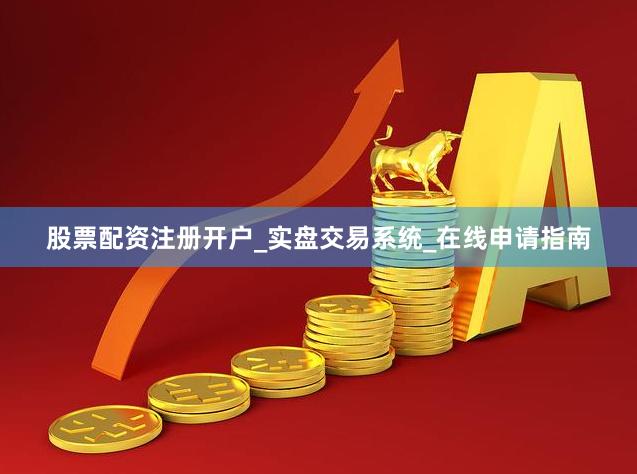 股票配资注册开户_实盘交易系统_在线申请指南