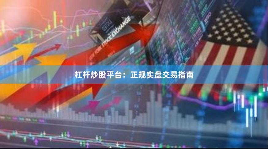 杠杆炒股平台：正规实盘交易指南