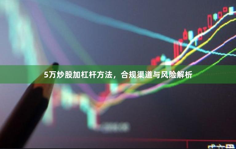 5万炒股加杠杆方法，合规渠道与风险解析